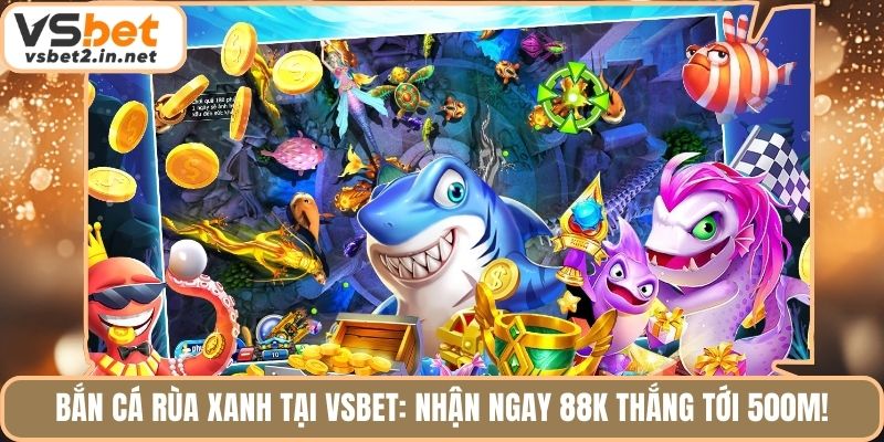 Bắn Cá Rùa Xanh Tại Vsbet: Nhận Ngay 88K Thắng Tới 500M!