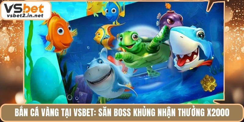 Bắn Cá Vàng Tại Vsbet: Săn Boss Khủng Nhận Thưởng X2000