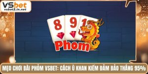 Mẹo Chơi Bài Phỏm Vsbet: Cách Ù Khan Kiếm Đảm Bảo Thắng 95%